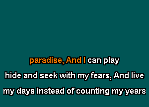 paradise, And I can play
hide and seek with my fears, And live

my days instead of counting my years