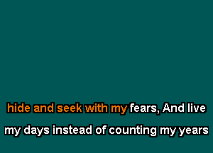 hide and seek with my fears, And live

my days instead of counting my years