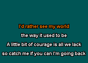 I'd rather see my world
the way it used to be

A little bit of courage is all we lack

so catch me ifyou can I'm going back