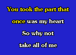 You took the part that

once was my heart

So why not
take all of me