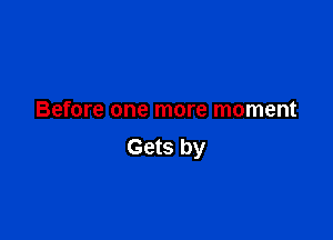 Before one more moment

Gets by