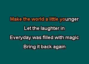 Make the world a little younger

Let the laughter in

Everyday was filled with magic

Bring it back again