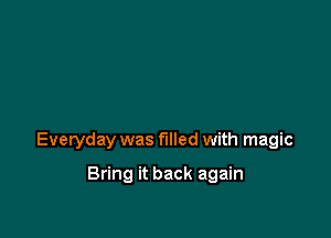 Everyday was filled with magic

Bring it back again