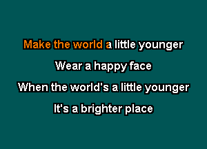 Make the world a little younger

Wear a happy face

When the world's a little younger

It's a brighter place