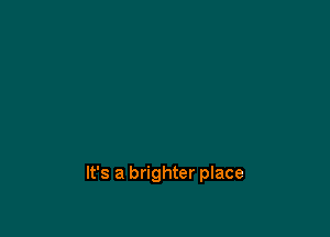 It's a brighter place