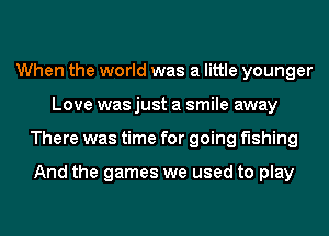 When the world was a little younger
Love was just a smile away
There was time for going fishing

And the games we used to play