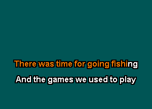 There was time for going fishing

And the games we used to play