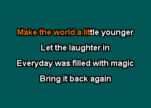 Make the world a little younger

Let the laughter in

Everyday was filled with magic

Bring it back again