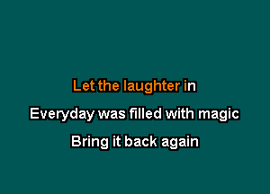 Let the laughter in

Everyday was filled with magic

Bring it back again