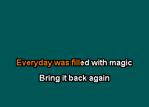 Everyday was filled with magic

Bring it back again