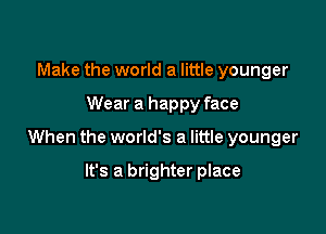 Make the world a little younger

Wear a happy face

When the world's a little younger

It's a brighter place