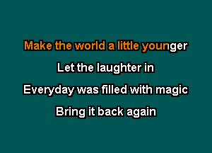 Make the world a little younger

Let the laughter in

Everyday was filled with magic

Bring it back again