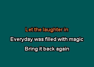 Let the laughter in

Everyday was filled with magic

Bring it back again