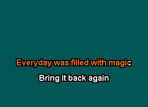 Everyday was filled with magic

Bring it back again