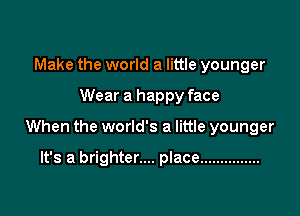 Make the world a little younger

Wear a happy face

When the world's a little younger

It's a brighter.... place ...............