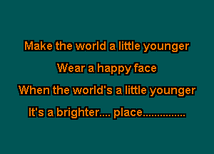 Make the world a little younger

Wear a happy face

When the world's a little younger

It's a brighter.... place ...............