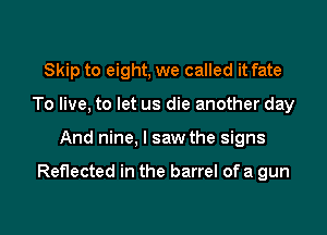 Skip to eight, we called it fate
To live, to let us die another day

And nine, I saw the signs

Reflected in the barrel of a gun