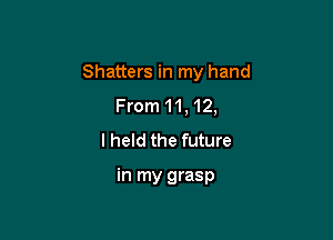Shatters in my hand
From 11, 12,
I held the future

in my grasp