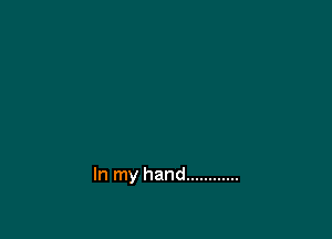 In my hand ............
