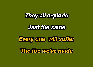 They a explode

Just the same

Every one will suffer

The fire we 've made