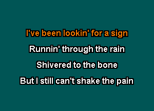 I've been lookin' for a sign
Runnin' through the rain

Shivered to the bone

Butl still can't shake the pain