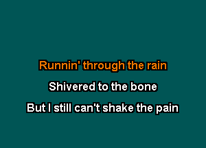 Runnin' through the rain

Shivered to the bone

Butl still can't shake the pain