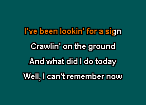 I've been lookin' for a sign

Crawlin' on the ground

And what did I do today

Well, I can't remember now