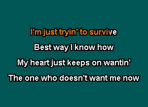 I'm just tryin' to survive

Best wayl know how

My heartjust keeps on wantin'

The one who doesn't want me now