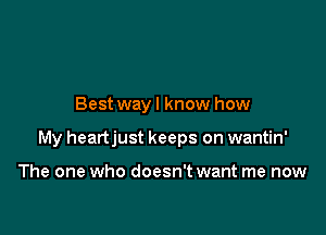 Best wayl know how

My heartjust keeps on wantin'

The one who doesn't want me now