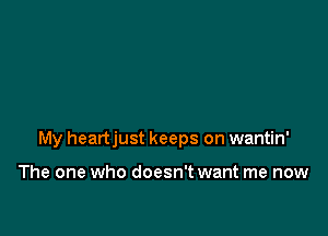 My heartjust keeps on wantin'

The one who doesn't want me now