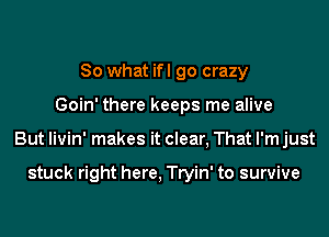 So what ifl go crazy
Goin' there keeps me alive
But livin' makes it clear, That I'm just

stuck right here, Tryin' to survive