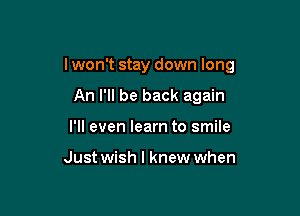 lwon't stay down long

An I'll be back again
I'll even learn to smile

Just wish I knew when