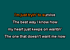 l'mjust tryin' to survive
The best way I know how
my heartjust keeps on wantin'

The one that doesn't want me now