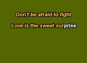 Don't be afraid to fight

Love is the sweet surpn'se