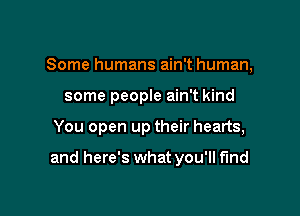 Some humans ain't human,
some people ain't kind

You open up their hearts,

and here's what you'll find