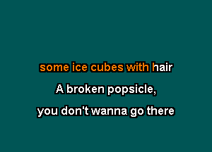 some ice cubes with hair

A broken popsicle,

you don't wanna go there