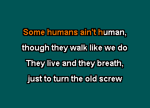 Some humans ain't human,

though they walk like we do

They live and they breath,

just to turn the old screw