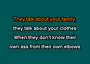 They talk about your family,

they talk about your clothes

When they don't know their

own ass from their own elbows