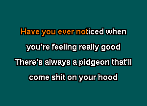 Have you ever noticed when

you're feeling really good

There's always a pidgeon that'll

come shit on your hood