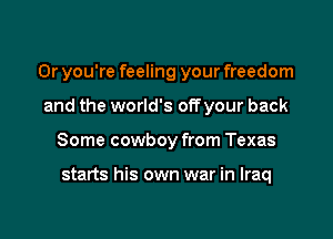 0r you're feeling your freedom

and the world's off your back
Some cowboy from Texas

starts his own war in Iraq