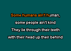 Some humans ain't human,

some people ain't kind

They lie through their teeth
with their head up their behind