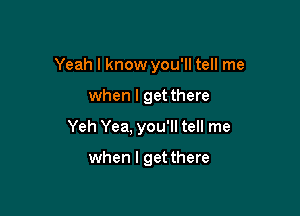 Yeah I know you'll tell me

when I get there
Yeh Yea, you'll tell me

when I get there