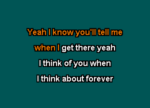 Yeah I know you'll tell me

when I get there yeah

lthink ofyou when

lthink about forever