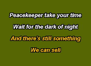 Peacekeeper take your time
Wait for the dark of night
And there's still something

We can sell