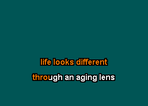 life looks different

through an aging lens