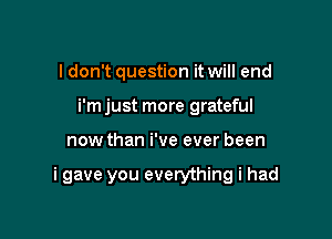 ldon't question it will end
i'm just more grateful

now than i've ever been

i gave you everything i had