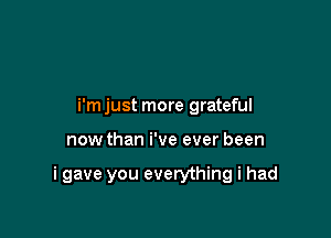 i'm just more grateful

now than i've ever been

i gave you everything i had