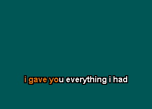 i gave you everything i had