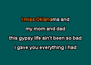 I miss Oklahoma and

my mom and dad

this gypsy life ain't been so bad

i gave you everything i had