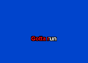 Gotta run